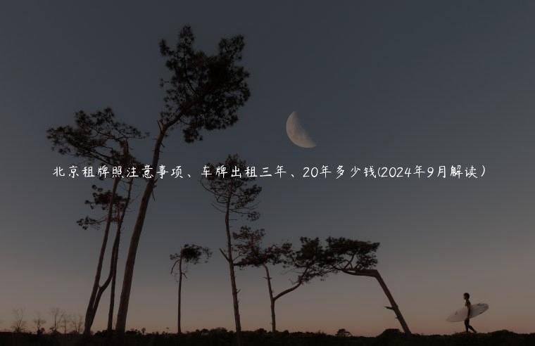 北京租牌照注意事项、车牌出租三年、20年多少钱(2024年9月解读）