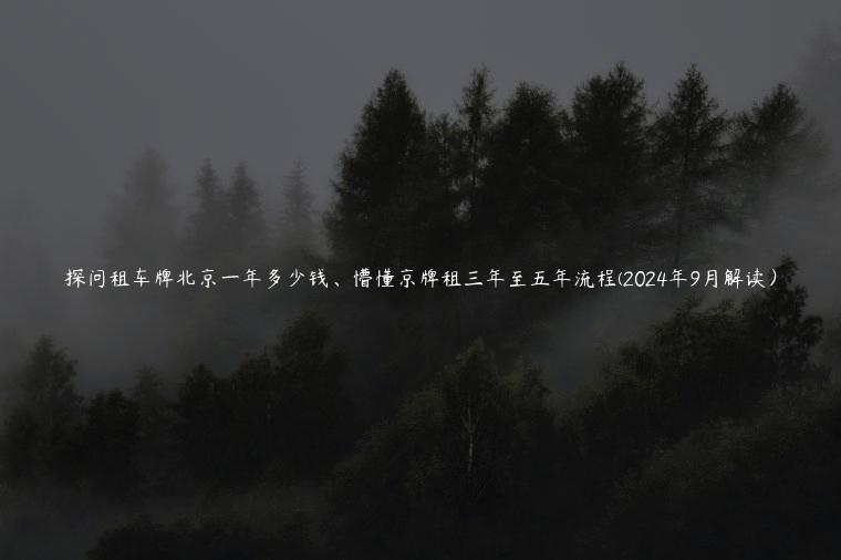 探问租车牌北京一年多少钱、懵懂京牌租三年至五年流程(2024年9月解读）