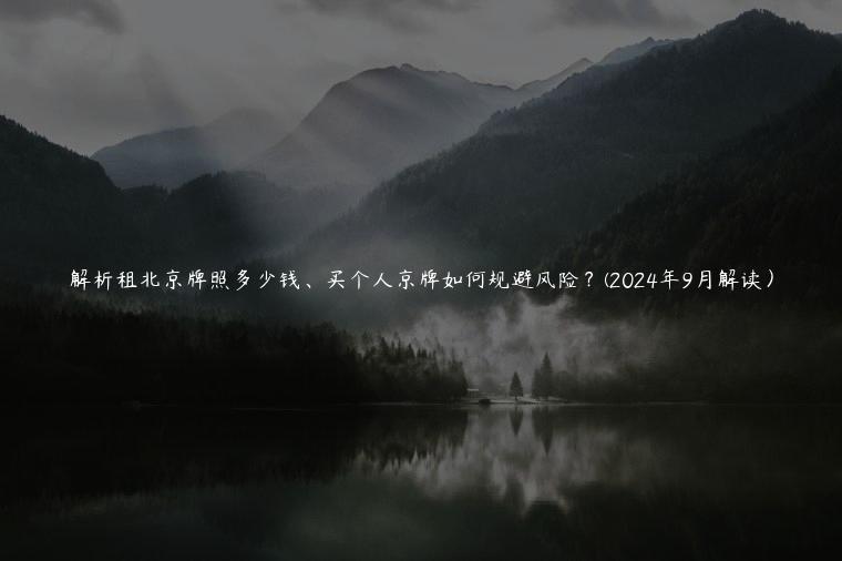 解析租北京牌照多少钱、买个人京牌如何规避风险？(2024年9月解读）