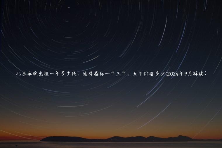 北京车牌出租一年多少钱、油牌指标一年三年、五年价格多少(2024年9月解读）