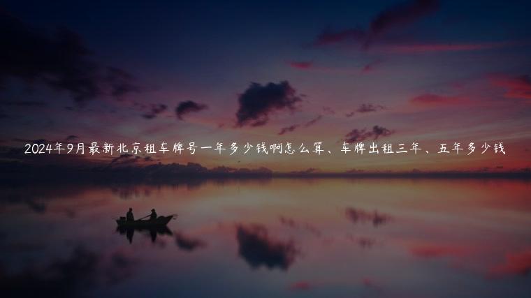 2024年9月最新北京租车牌号一年多少钱啊怎么算、车牌出租三年、五年多少钱