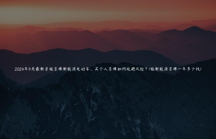 2024年9月最新求租京牌新能源电动车、买个人京牌如何规避风险？(租新能源京牌一年多少钱)