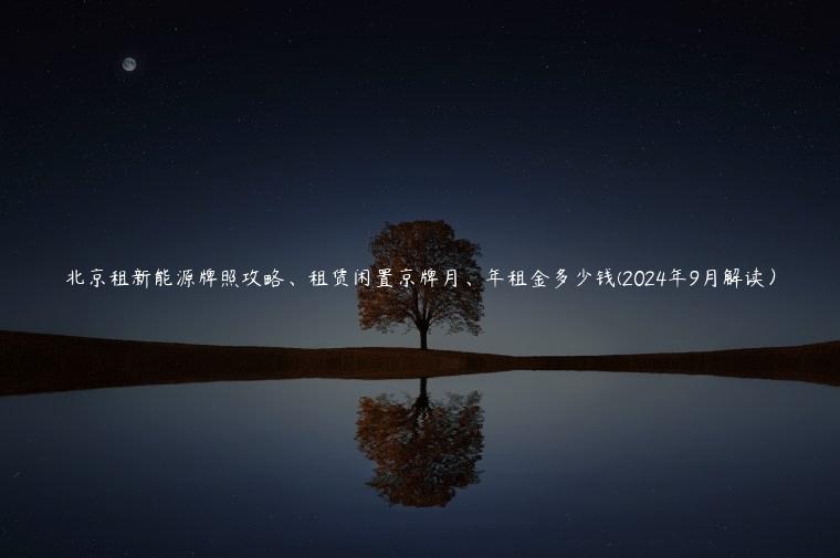 北京租新能源牌照攻略、租赁闲置京牌月、年租金多少钱(2024年9月解读）