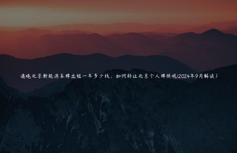 通晓北京新能源车牌出租一年多少钱、如何转让北京个人牌照呢(2024年9月解读）