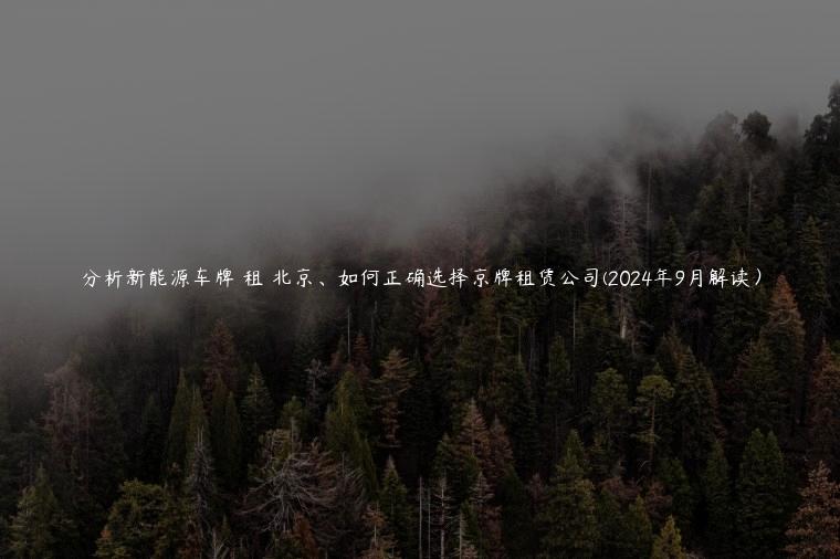 分析新能源车牌 租 北京、如何正确选择京牌租赁公司(2024年9月解读）