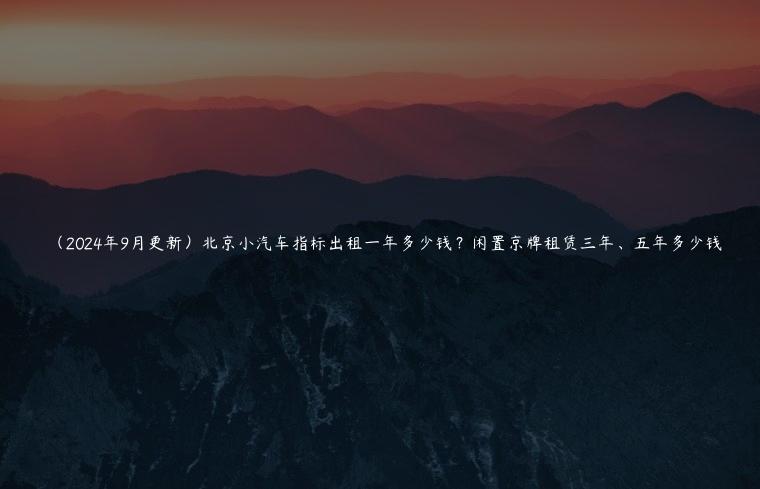 （2024年9月更新）北京小汽车指标出租一年多少钱？闲置京牌租赁三年、五年多少钱