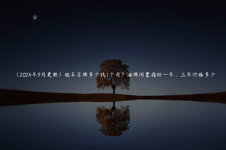 （2024年9月更新）租车京牌多少钱1个月？油牌闲置指标一年、三年价格多少