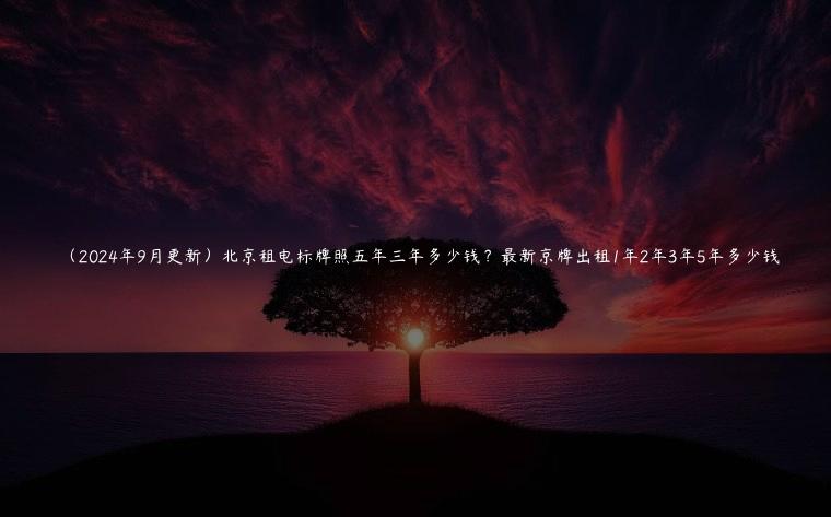 （2024年9月更新）北京租电标牌照五年三年多少钱？最新京牌出租1年2年3年5年多少钱