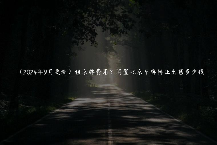 （2024年9月更新）租京牌费用？闲置北京车牌转让出售多少钱