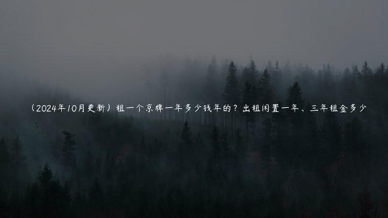 （2024年10月更新）租一个京牌一年多少钱年的？出租闲置一年、三年租金多少