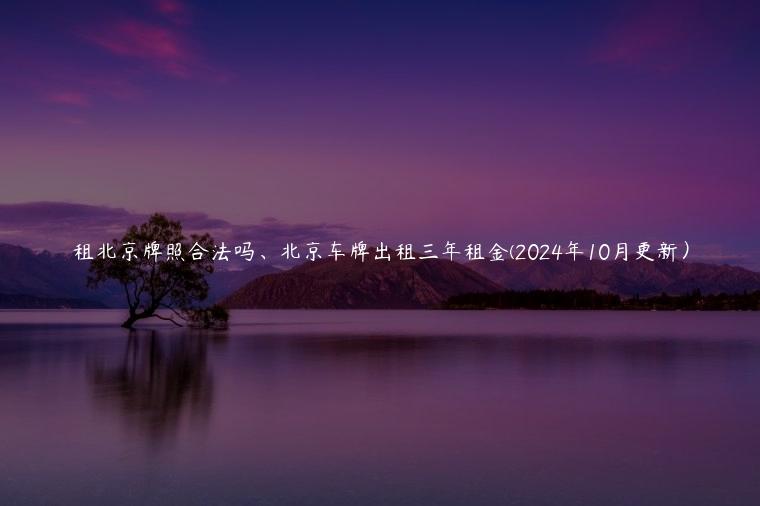 租北京牌照合法吗、北京车牌出租三年租金(2024年10月更新）