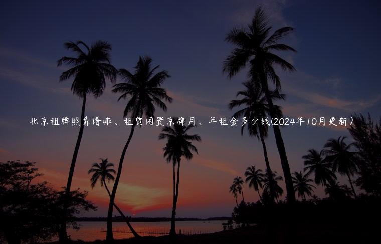 北京租牌照靠谱嘛、租赁闲置京牌月、年租金多少钱(2024年10月更新）