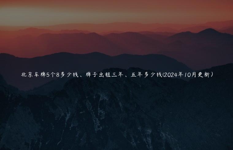 北京车牌5个8多少钱、牌子出租三年、五年多少钱(2024年10月更新）