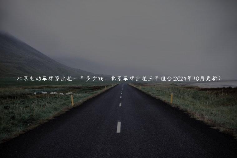 北京电动车牌照出租一年多少钱、北京车牌出租三年租金(2024年10月更新）