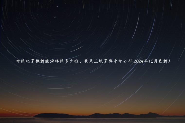 对照北京换新能源牌照多少钱、北京正规京牌中介公司(2024年10月更新）