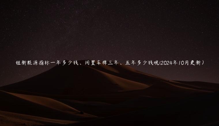 租新能源指标一年多少钱、闲置车牌三年、五年多少钱呢(2024年10月更新）