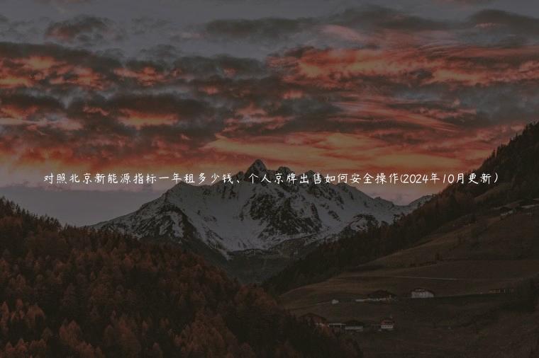 对照北京新能源指标一年租多少钱、个人京牌出售如何安全操作(2024年10月更新）