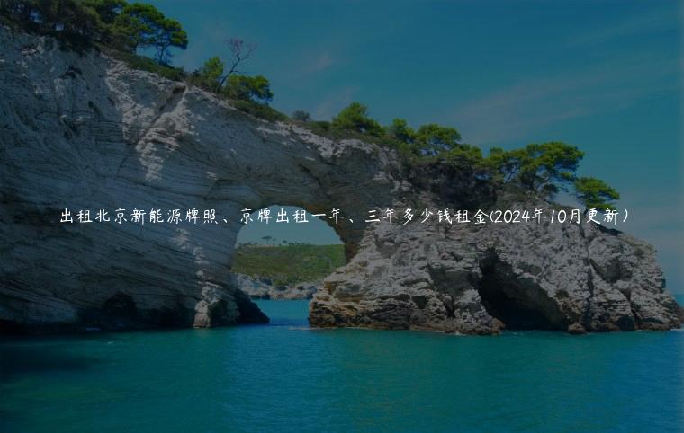 出租北京新能源牌照、京牌出租一年、三年多少钱租金(2024年10月更新）