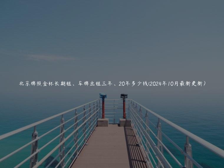 北京牌照金杯长期租、车牌出租三年、20年多少钱(2024年10月最新更新）