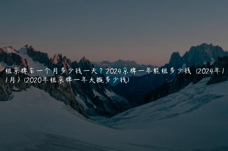 租京牌车一个月多少钱一天？2024京牌一年能租多少钱  (2024年11月）(2020年租京牌一年大概多少钱)