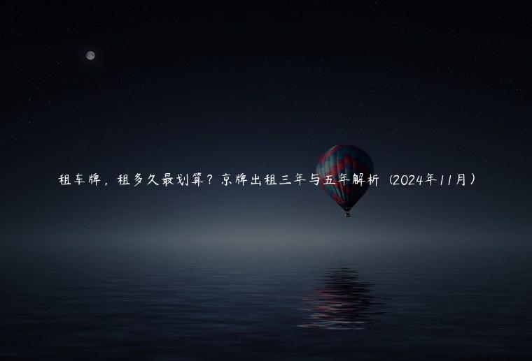 租车牌，租多久最划算？京牌出租三年与五年解析  (2024年11月）