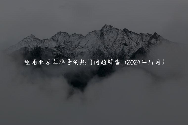 租用北京车牌号的热门问题解答  (2024年11月）