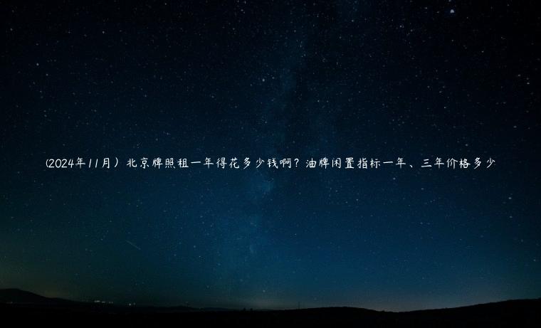 (2024年11月）北京牌照租一年得花多少钱啊？油牌闲置指标一年、三年价格多少