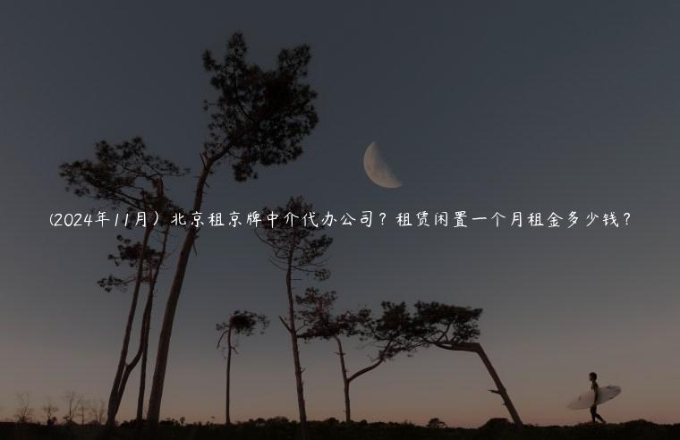 (2024年11月）北京租京牌中介代办公司？租赁闲置一个月租金多少钱？