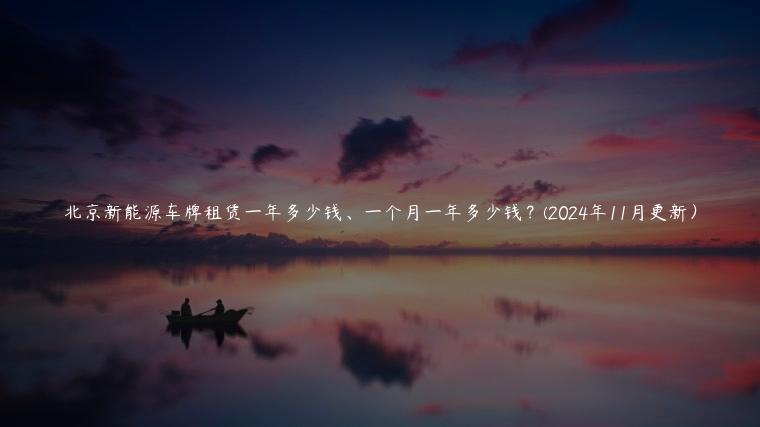 北京新能源车牌租赁一年多少钱、一个月一年多少钱？(2024年11月更新）