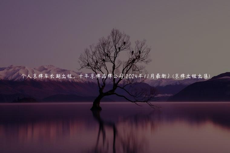 个人京牌车长期出租、十年京牌品牌公司(2024年11月最新）(京牌出租出售)