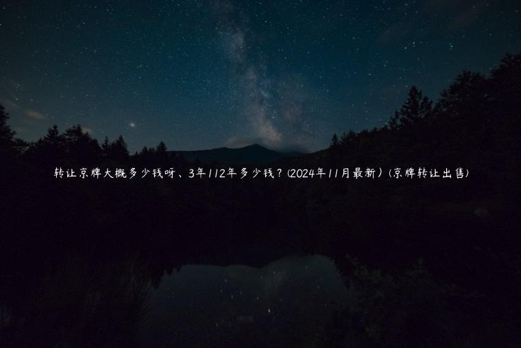 转让京牌大概多少钱呀、3年112年多少钱？(2024年11月最新）(京牌转让出售)