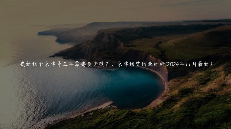 更新租个京牌号三年需要多少钱？、京牌租赁行业标杆(2024年11月最新）