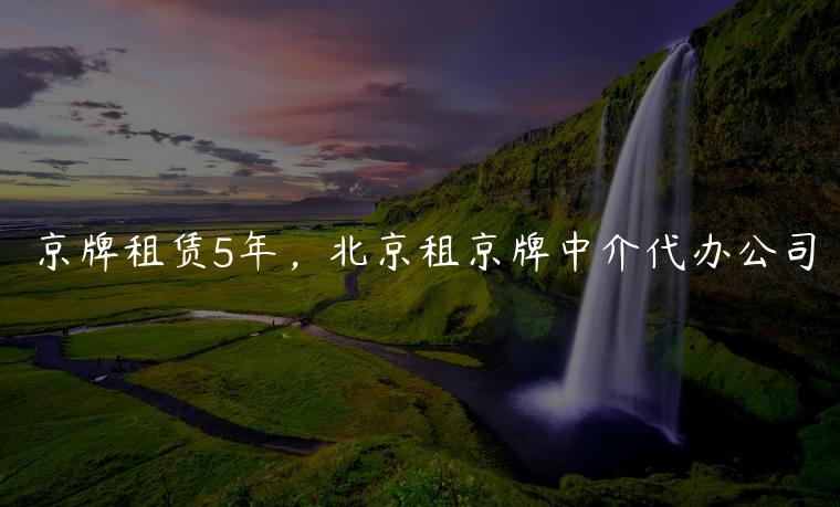 京牌租赁5年，北京租京牌中介代办公司