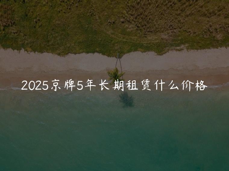 2025京牌5年长期租赁什么价格