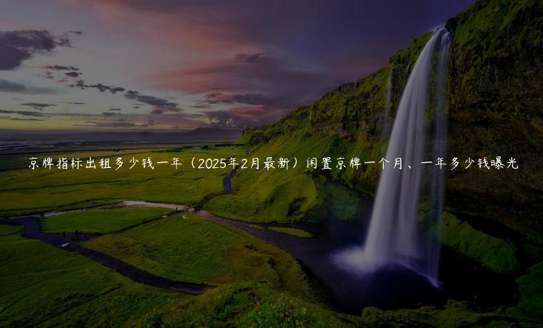 京牌指标出租多少钱一年（2025年2月最新）闲置京牌一个月、一年多少钱曝光