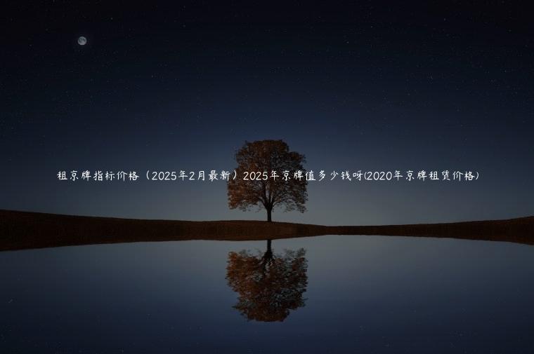 租京牌指标价格（2025年2月最新）2025年京牌值多少钱呀(2020年京牌租赁价格)