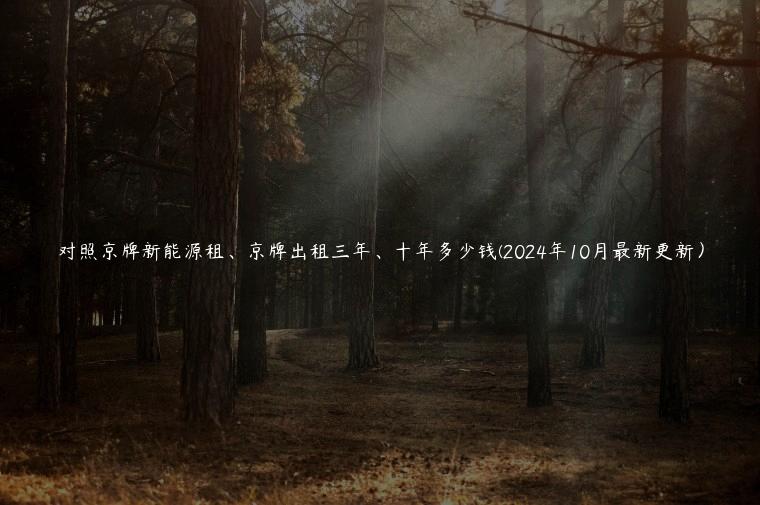 对照京牌新能源租、京牌出租三年、十年多少钱(2024年10月最新更新) 对照京牌新能源租、京牌出租三年、十年多少钱(2024年10月最新更新)