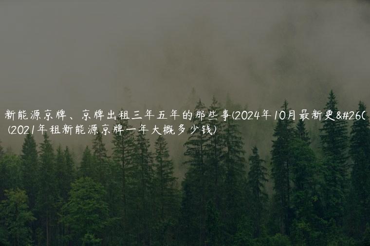 租新能源京牌、京牌出租三年五年的那些事(2024年10月最新更新）(2021年租新能源京牌一年大概多少钱)