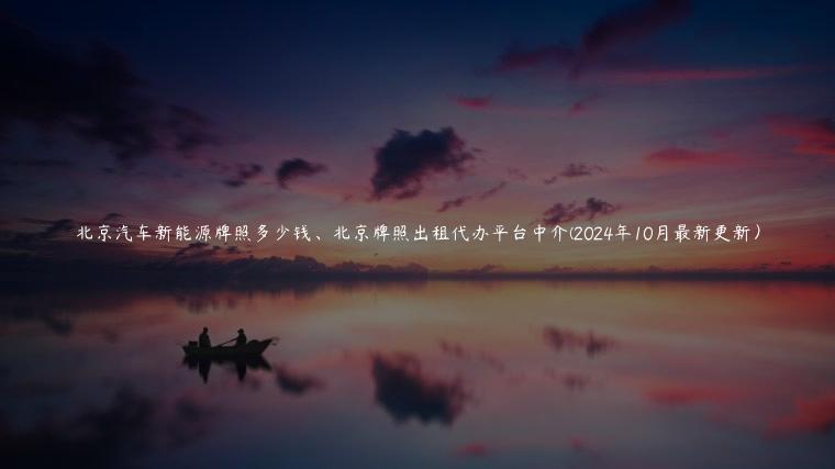北京汽车新能源牌照多少钱、北京牌照出租代办平台中介(2024年10月最新更新）