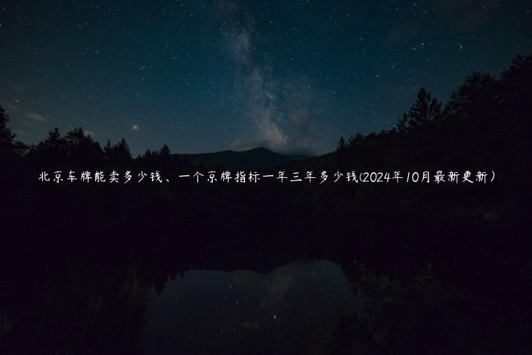 北京车牌能卖多少钱、一个京牌指标一年三年多少钱(2024年10月最新更新) 北京车牌能卖多少钱、一个京牌指标一年三年多少钱(2024年10月最新更新)