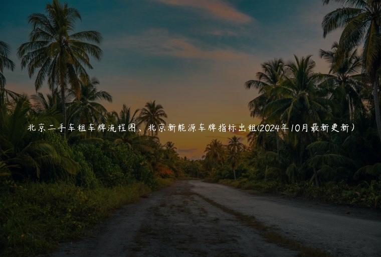 北京二手车租车牌流程图、北京新能源车牌指标出租(2024年10月最新更新) 北京二手车租车牌流程图、北京新能源车牌指标出租(2024年10月最新更新)