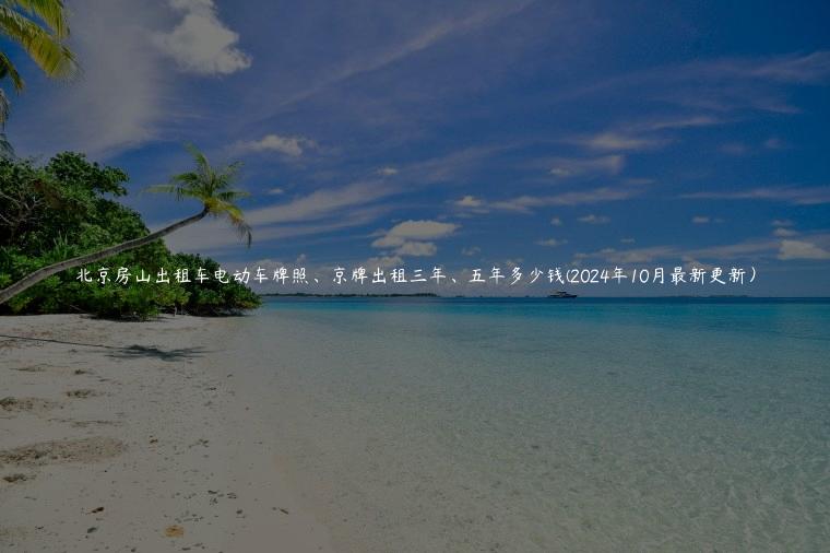 北京房山出租车电动车牌照、京牌出租三年、五年多少钱(2024年10月最新更新) 北京房山出租车电动车牌照、京牌出租三年、五年多少钱(2024年10月最新更新)