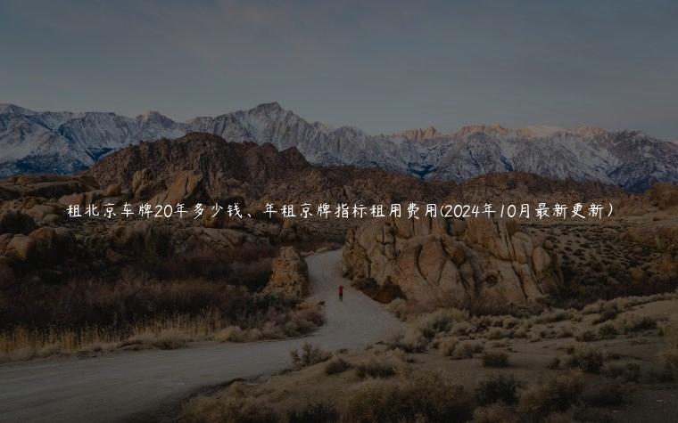 租北京车牌20年多少钱、年租京牌指标租用费用(2024年10月最新更新) 租北京车牌20年多少钱、年租京牌指标租用费用(2024年10月最新更新)