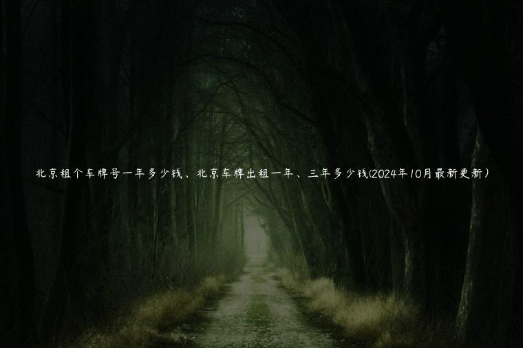 北京租个车牌号一年多少钱、北京车牌出租一年、三年多少钱(2024年10月最新更新) 北京租个车牌号一年多少钱、北京车牌出租一年、三年多少钱(2024年10月最新更新)