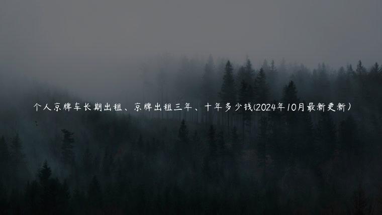 个人京牌车长期出租、京牌出租三年、十年多少钱(2024年10月最新更新) 个人京牌车长期出租、京牌出租三年、十年多少钱(2024年10月最新更新)
