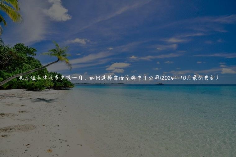 北京租车牌照多少钱一月、如何选择靠谱京牌中介公司(2024年10月最新更新) 北京租车牌照多少钱一月、如何选择靠谱京牌中介公司(2024年10月最新更新)