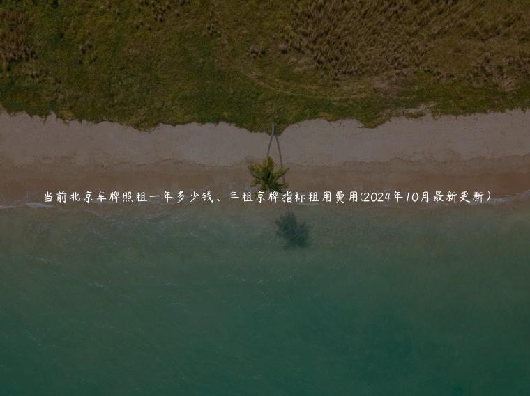 当前北京车牌照租一年多少钱、年租京牌指标租用费用(2024年10月最新更新) 当前北京车牌照租一年多少钱、年租京牌指标租用费用(2024年10月最新更新)